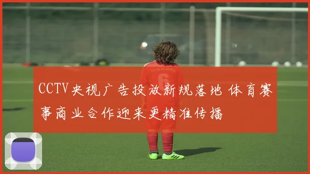 CCTV央视广告投放新规落地 体育赛事商业合作迎来更精准传播