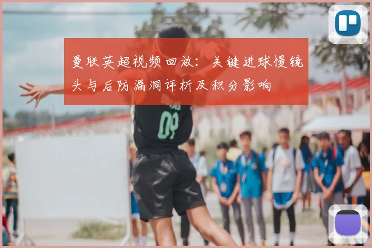 曼联英超视频回放：关键进球慢镜头与后防漏洞评析及积分影响