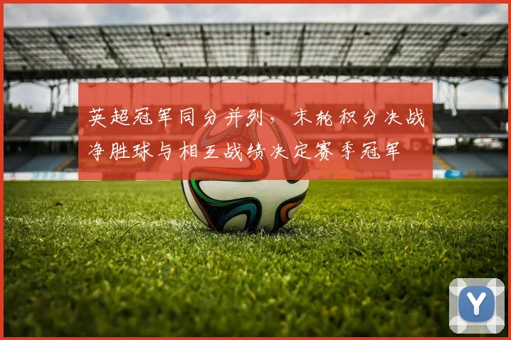英超冠军同分并列，末轮积分决战净胜球与相互战绩决定赛季冠军