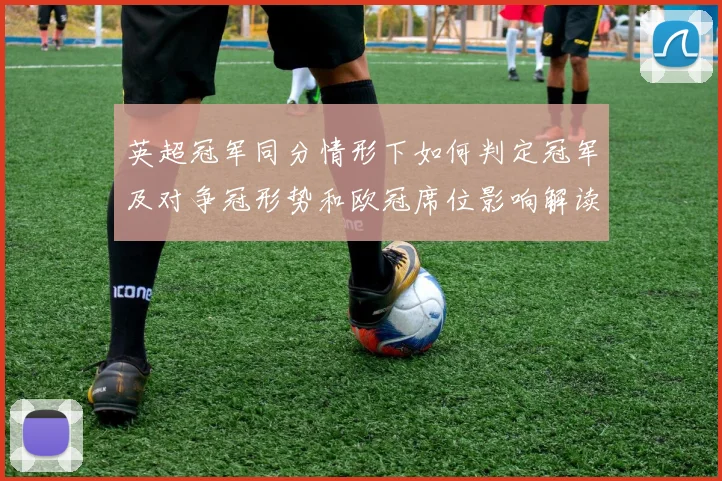 英超冠军同分情形下如何判定冠军及对争冠形势和欧冠席位影响解读
