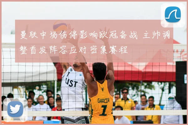 曼联中场伤停影响欧冠备战 主帅调整首发阵容应对密集赛程