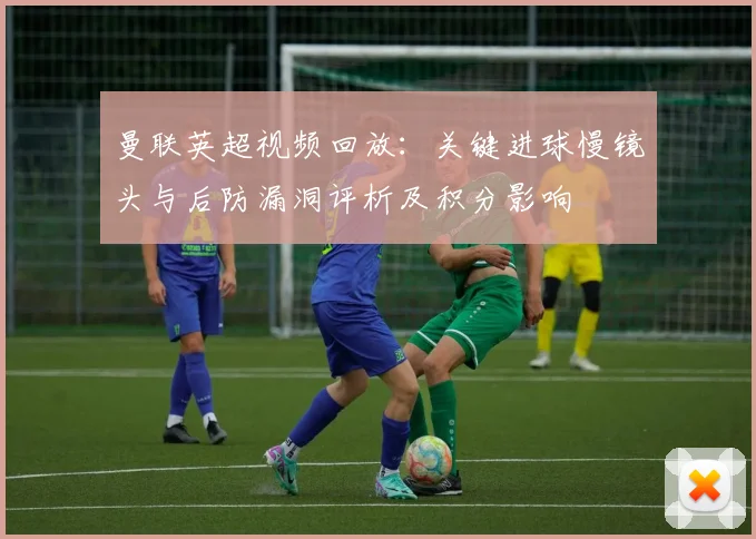 曼联英超视频回放：关键进球慢镜头与后防漏洞评析及积分影响
