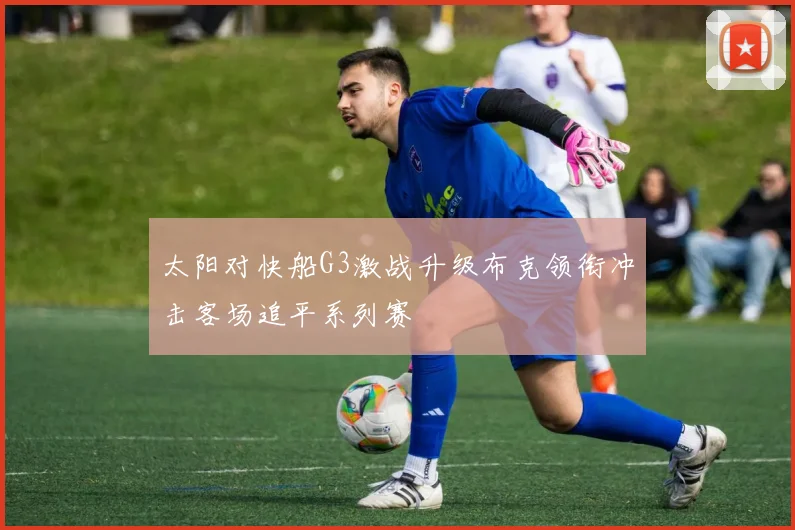 太阳对快船G3激战升级布克领衔冲击客场追平系列赛