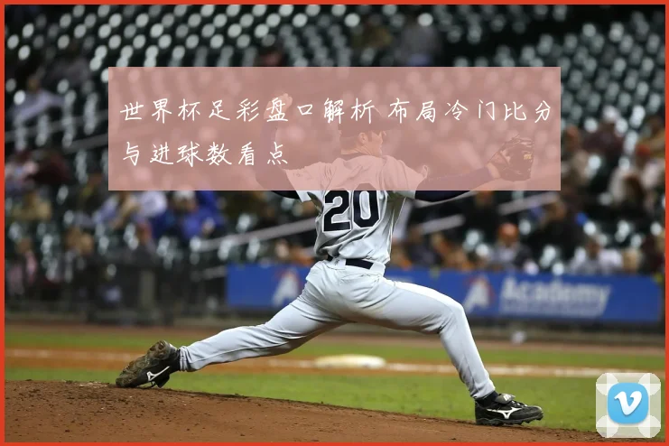 世界杯足彩盘口解析 布局冷门比分与进球数看点