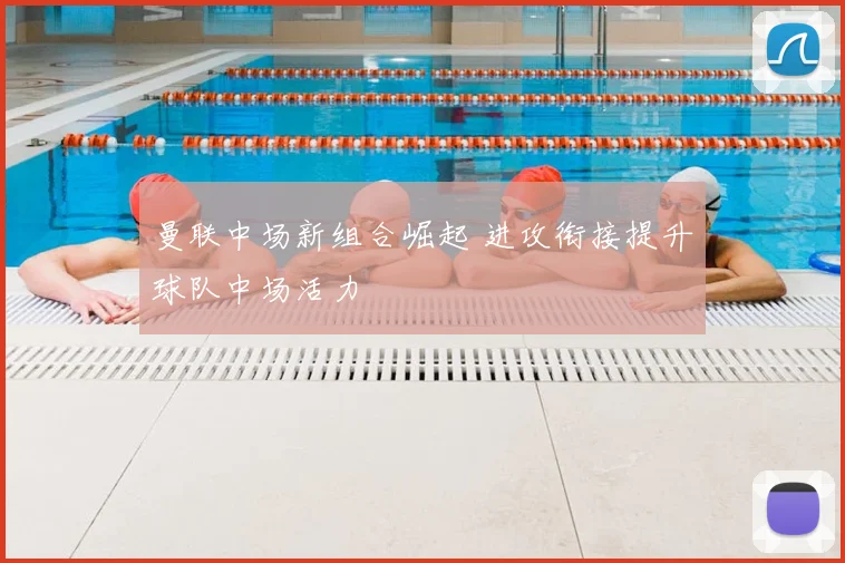 曼联中场新组合崛起 进攻衔接提升球队中场活力