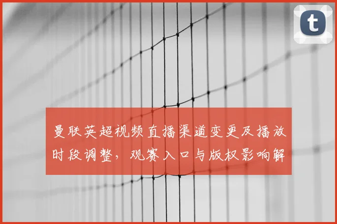 曼联英超视频直播渠道变更及播放时段调整，观赛入口与版权影响解读