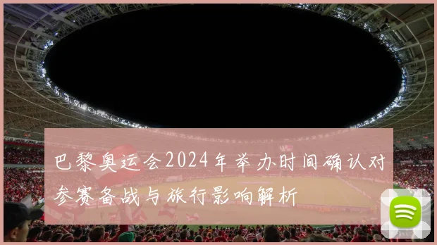 巴黎奥运会2024年举办时间确认对参赛备战与旅行影响解析