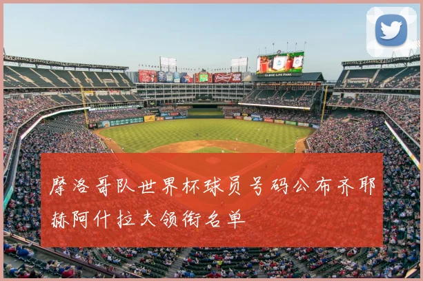 摩洛哥队世界杯球员号码公布齐耶赫阿什拉夫领衔名单