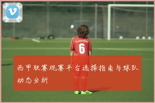 西甲联赛观赛平台选择指南与球队动态分析