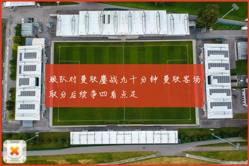 狼队对曼联鏖战九十分钟 曼联客场取分后续争四看点足