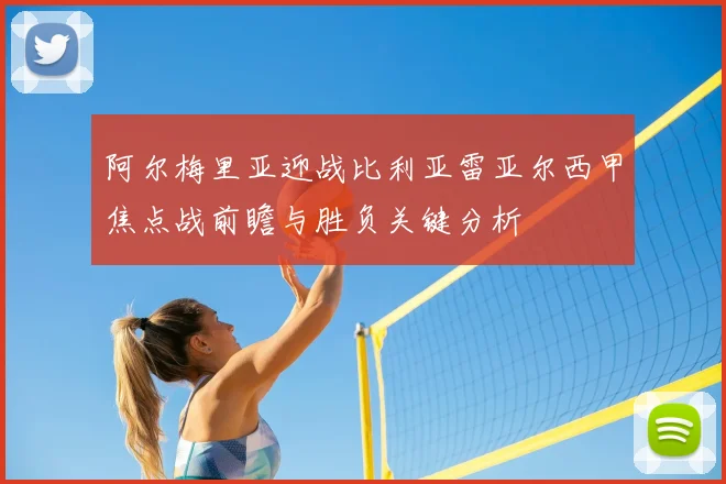 阿尔梅里亚迎战比利亚雷亚尔西甲焦点战前瞻与胜负关键分析