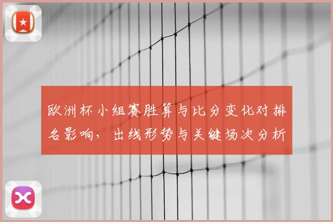 欧洲杯小组赛胜算与比分变化对排名影响，出线形势与关键场次分析
