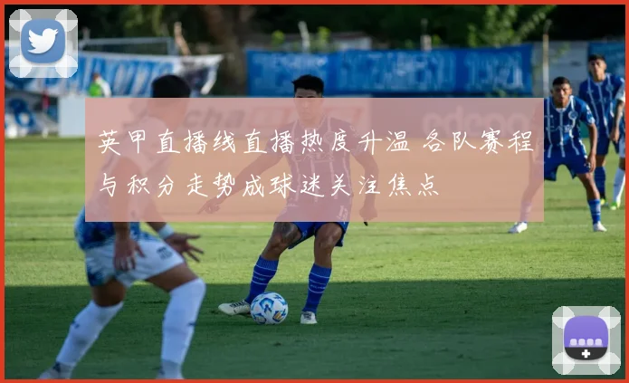 英甲直播线直播热度升温 各队赛程与积分走势成球迷关注焦点