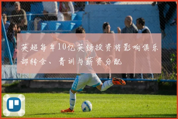 英超每年10亿英镑投资将影响俱乐部转会、青训与薪资分配