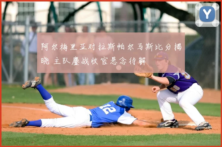 阿尔梅里亚对拉斯帕尔马斯比分揭晓 主队鏖战收官悬念待解