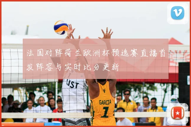法国对阵荷兰欧洲杯预选赛直播首发阵容与实时比分更新