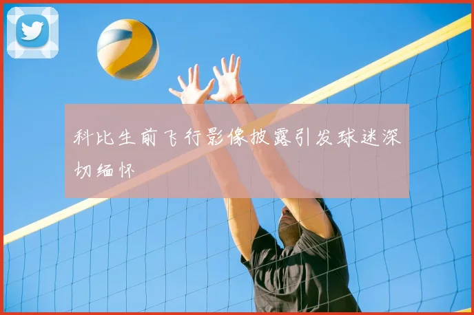 科比生前飞行影像披露引发球迷深切缅怀