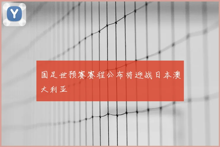 国足世预赛赛程公布将迎战日本澳大利亚